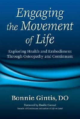 Engaging the Movement of Life: Exploring Health and Embodiment Through Osteopathy and Continuum by Gintis, Bonnie