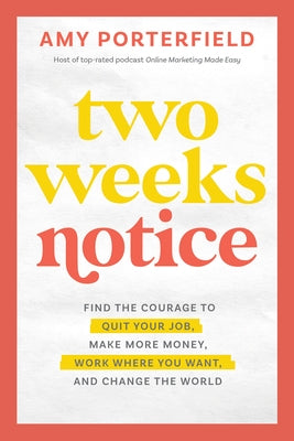 Two Weeks Notice: Find the Courage to Quit Your Job, Make More Money, Work Where You Want, and Change the World by Porterfield, Amy