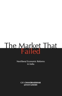 The Market that Failed: Neoliberal Economic Reforms in India by Chandrasekhar, C. P.