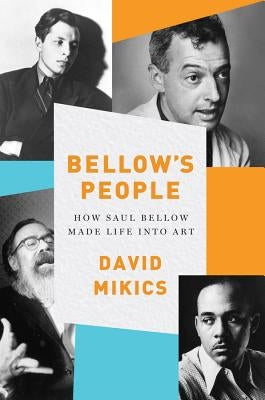 Bellow's People: How Saul Bellow Made Life Into Art by Mikics, David