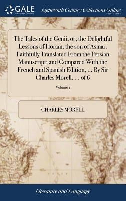 The Tales of the Genii; or, the Delightful Lessons of Horam, the son of Asmar. Faithfully Translated From the Persian Manuscript; and Compared With th by Morell, Charles
