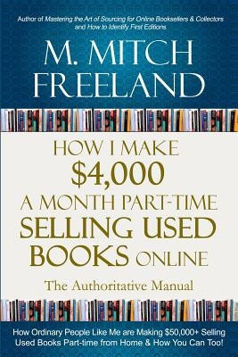How I Make $4,000 a Month Part-Time Selling Used Books Online: The Authoritative Manual: How Ordinary People are Making $50,000+ Selling Used Books Pa by Freeland, M. Mitch