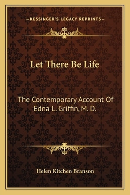 Let There Be Life: The Contemporary Account of Edna L. Griffin, M. D. by Branson, Helen Kitchen
