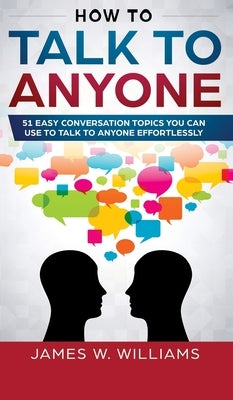 How To Talk To Anyone: 51 Easy Conversation Topics You Can Use to Talk to Anyone Effortlessly by W. Williams, James