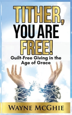 Tither, You Are Free!: Guilt-Free Giving in the Age of Grace by McGhie, Wayne