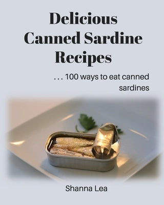 Delicious Canned Sardine Recipes: . . . 100 ways to eat canned sardines by Lea, Shanna