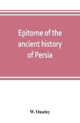 Epitome of the ancient history of Persia; Extranted and Translated from the Tehan Ara, A Persian Manuscript by Ouseley, W.