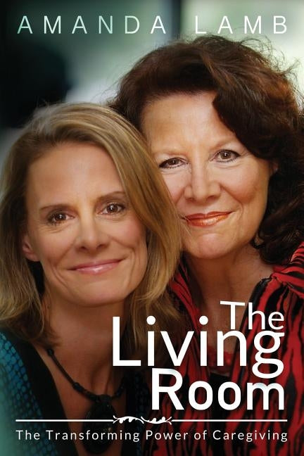 The Living Room: The Transforming Power of Caregiving...A Daughter Learns How to Live From Her Dying Mother by Lamb, Amanda