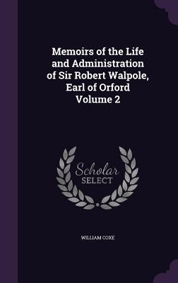 Memoirs of the Life and Administration of Sir Robert Walpole, Earl of Orford Volume 2 by Coxe, William