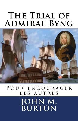 The Trial of Admiral Byng: Pour encourager les autres by Burton, John M.