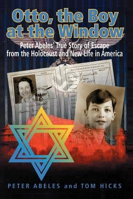 Otto, the Boy at the Window: Peter Abeles True Story of Escape from the Holocaust and New Life in America by Abeles, Peter