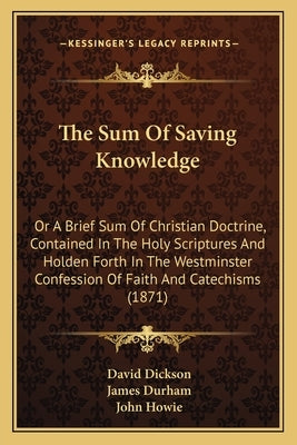 The Sum of Saving Knowledge: Or a Brief Sum of Christian Doctrine, Contained in the Holy Scriptures and Holden Forth in the Westminster Confession by Dickson, David