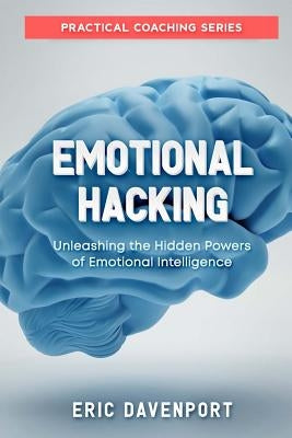 Emotional Hacking - Unleashing the Hidden Powers of Emotional Intelligence: How to Achieve More in Your Professional and Personal Life (Practical Coac by Davenport, Eric