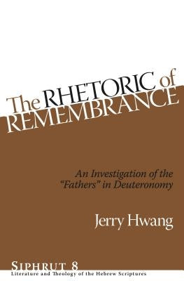 The Rhetoric of Remembrance: An Investigation of the "Fathers" in Deuteronomy by Hwang, Jerry