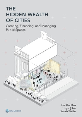 The Hidden Wealth of Cities: Creating, Financing, and Managing Public Spaces by Kher Kaw, Jon