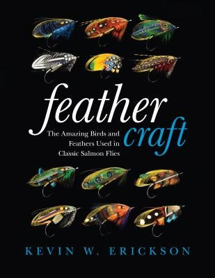 Feather Craft: The Amazing Birds and Feathers Used in Classic Salmon Flies by Erickson, Kevin W.