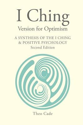 I Ching Version for Optimism: A Synthesis of the I Ching & Positive Psychology by Cade, Theo