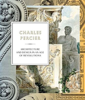 Charles Percier: Architecture and Design in an Age of Revolutions by Garric, Jean-Philippe