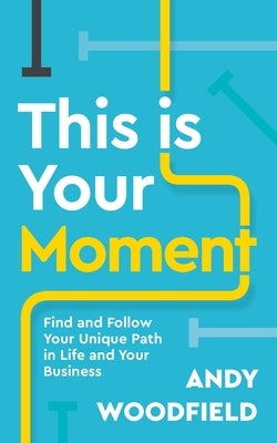 This is Your Moment: Find and Follow Your Unique Path in Life and Your Business by Woodfield, Andy