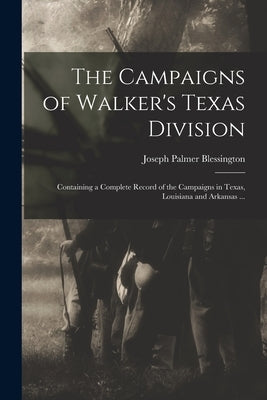 The Campaigns of Walker's Texas Division: Containing a Complete Record of the Campaigns in Texas, Louisiana and Arkansas ... by Blessington, Joseph Palmer 1841-1898