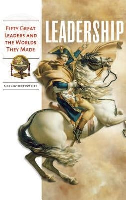 Leadership: Fifty Great Leaders and the Worlds They Made by Polelle, Mark Robert