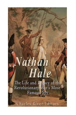 Nathan Hale: The Life and Legacy of the Revolutionary War's Most Famous Spy by Charles River Editors