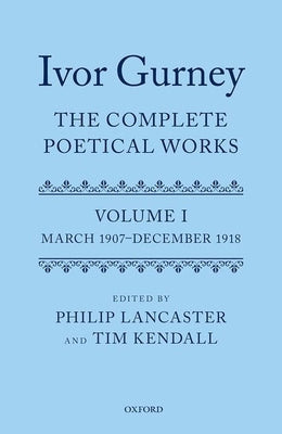 Ivor Gurney: The Complete Poetical Works, Volume 1: March 1907-December 1918 by Lancaster, Philip