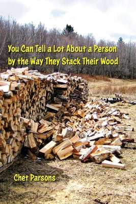 You Can Tell a lot about a Person by the Way They Stack Their Wood by Parsons, Chet