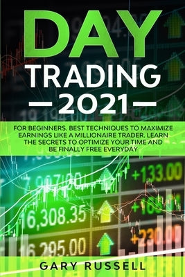 Day Trading 2021: For Beginners. Best Techniques To Maximize Earning Like A Millionaire Trader. Learn The Secrets To Optimize Your Time by Russell, Gary