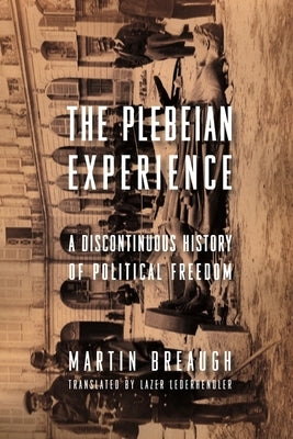 The Plebeian Experience: A Discontinuous History of Political Freedom by Breaugh, Martin
