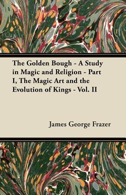The Golden Bough - A Study in Magic and Religion - Part I, the Magic Art and the Evolution of Kings - Vol. II by Frazer, James George