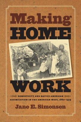Making Home Work: Domesticity and Native American Assimilation in the American West, 1860-1919 by Simonsen, Jane E.