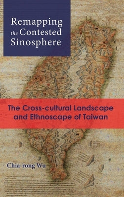 Remapping the Contested Sinosphere: The Cross-cultural Landscape and Ethnoscape of Taiwan by Wu, Chia-Rong