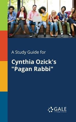 A Study Guide for Cynthia Ozick's Pagan Rabbi by Gale, Cengage Learning
