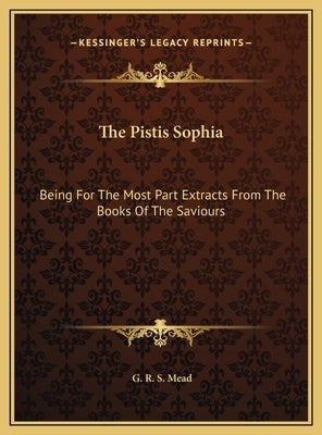 The Pistis Sophia: Being For The Most Part Extracts From The Books Of The Saviours by Mead, G. R. S.