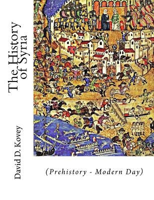 The History of Syria: (Prehistory - Modern Day) by Kovey, David D.