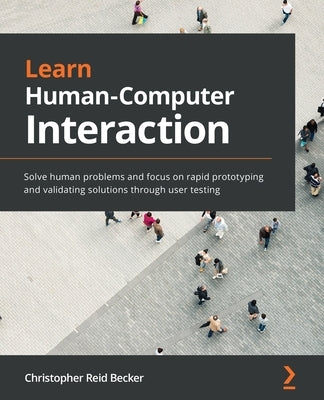 Learn Human-Computer Interaction: Solve human problems and focus on rapid prototyping and validating solutions through user testing by Reid Becker, Christopher