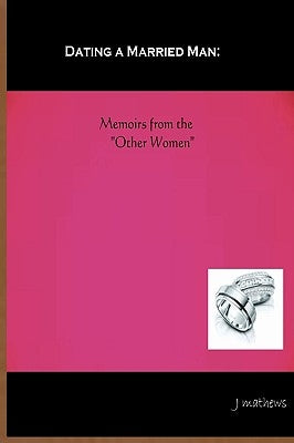Dating A Married Man: Memoirs From The "Other Women" by Mathews, J.