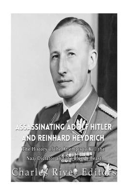 Assassinating Adolf Hitler and Reinhard Heydrich: The History of the Attempts to Kill the Nazi Dictator and the Blond Beast by Charles River Editors