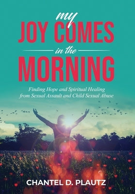 My Joy Comes in the Morning: Finding Hope and Spiritual Healing from Sexual Assault and Child Sexual Abuse by Plautz, Chantel