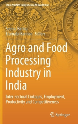 Agro and Food Processing Industry in India: Inter-Sectoral Linkages, Employment, Productivity and Competitiveness by Bathla, Seema