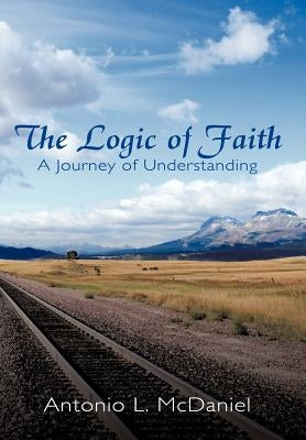 The Logic of Faith: A Journey of Understanding by McDaniel, Antonio L.