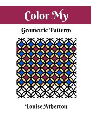 Color My Geometric Patterns 1: Adult Coloring by Atherton, Louise