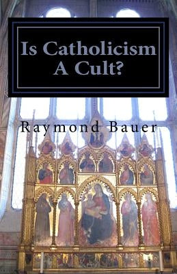 Is Catholicism A Cult?: Revealed - The True nature of Roman Catholicism by Bauer, Raymond
