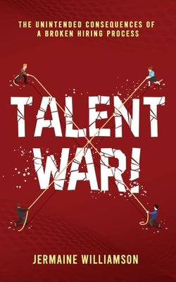 Talent War!: The Unintended Consequences of a Broken Hiring Process by Williamson, Jermaine