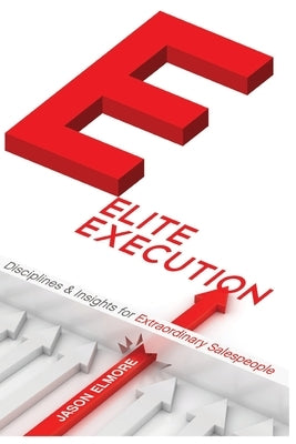 Elite Execution Disciplines and Insights for Extraordinary Salespeople by Elmore, Jason Christopher, Sr.