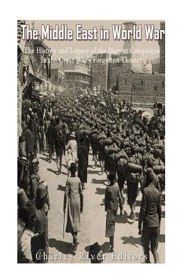 The Middle East in World War I: The History and Legacy of the Biggest Campaigns in the Great War's Forgotten Theater by Charles River Editors