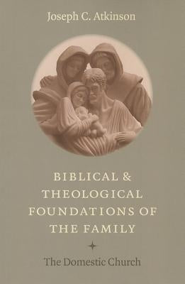 Biblical and Theological Foundations of the Family: The Domestic Church by Atkinson, Joseph C.