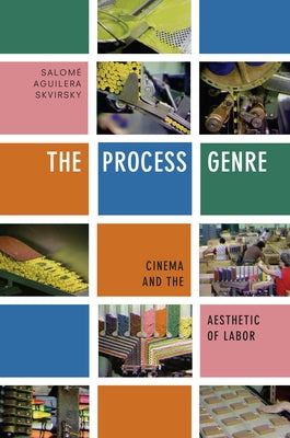 The Process Genre: Cinema and the Aesthetic of Labor by Skvirsky, Salomé Aguilera