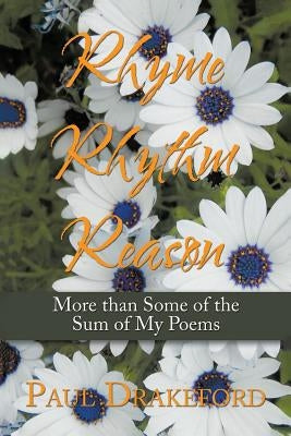 Rhyme Rhythm Reason: More Than Some of the Sum of My Poems by Drakeford, Paul